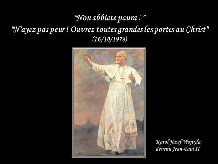 Non abbiate paura !  N'ayez pas peur ! Ouvrez toutes grandes les portes au Christ  (16/10/1978) Karol Józef Wojtyla, devenu Jean-Paul II.