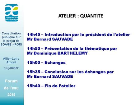Forum de l’eau 2015 Consultation publique sur le projet de SDAGE - PGRI Allier-Loire Amont 13 janvier ATELIER : QUANTITE 14h45 – Introduction par le président.