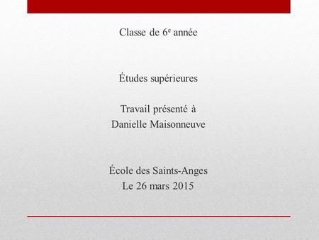 Classe de 6 e année Études supérieures Travail présenté à Danielle Maisonneuve École des Saints-Anges Le 26 mars 2015.