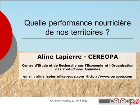 CA Ille-et-Vilaine, 23 Avril 20121 Quelle performance nourricière de nos territoires ? Aline Lapierre - CEREOPA Centre d’Étude et de Recherche sur l’Économie.