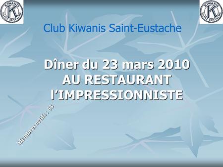 Dîner du 23 mars 2010 AU RESTAURANT l’IMPRESSIONNISTE Membres actifs : 53 Club Kiwanis Saint-Eustache.