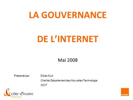 LA GOUVERNANCE DE L’INTERNET Mai 2008 Présenté par : Didier KLA Chef de Département des Nouvelles Technologie OCIT.