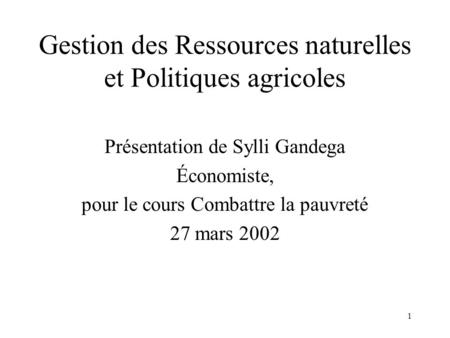 1 Gestion des Ressources naturelles et Politiques agricoles Présentation de Sylli Gandega Économiste, pour le cours Combattre la pauvreté 27 mars 2002.