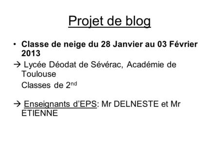 Projet de blog Classe de neige du 28 Janvier au 03 Février 2013  Lycée Déodat de Sévérac, Académie de Toulouse Classes de 2 nd  Enseignants d’EPS: Mr.