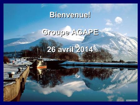 Bienvenue! Groupe AGAPE 26 avril 2014 Bienvenue! Groupe AGAPE 26 avril 2014.