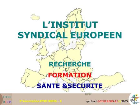 Gschnell©ETUI REHS-E/1/2005 Présentation ETUI REHS - E L’INSTITUT SYNDICAL EUROPEEN RECHERCHEFORMATION SANTE &SECURITE.