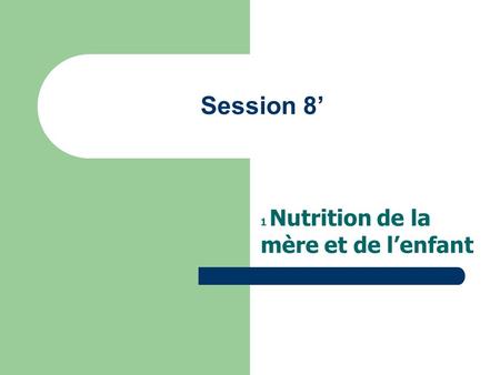 Session 8’ 1 Nutrition de la mère et de l’enfant.