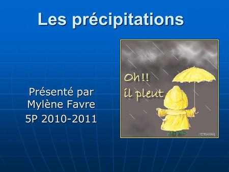 Les précipitations Présenté par Mylène Favre 5P 2010-2011.