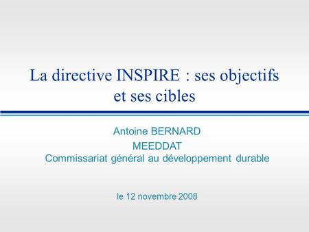 La directive INSPIRE : ses objectifs et ses cibles Antoine BERNARD MEEDDAT Commissariat général au développement durable le 12 novembre 2008.