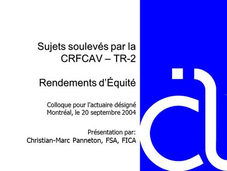 Sujets soulevés par la CRFCAV – TR-2 Rendements d’Équité Colloque pour l’actuaire désigné Montréal, le 20 septembre 2004 Présentation par: Christian-Marc.