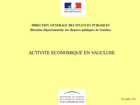 DIRECTION GENERALE DES FINANCES PUBLIQUES Direction départementale des finances publiques de Vaucluse ACTIVITE ECONOMIQUE EN VAUCLUSE Novembre 2011.