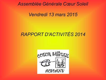 Assemblée Générale Cœur Soleil Vendredi 13 mars 2015 RAPPORT D'ACTIVITÉS 2014.