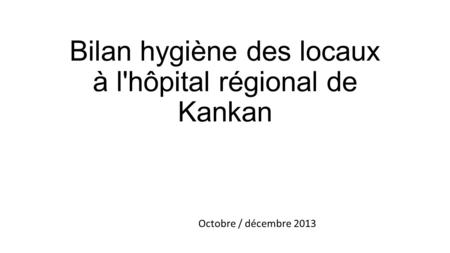 Bilan hygiène des locaux à l'hôpital régional de Kankan Octobre / décembre 2013.