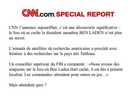 CNN l’annonce aujourd'hui, c’est une découverte significative : le lieu où se cache le dissident saoudien BEN LADEN n’est plus un secret. L’armada de.