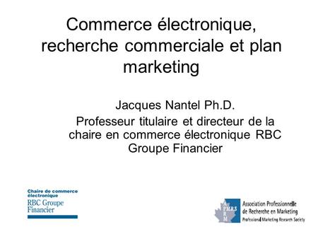 Commerce électronique, recherche commerciale et plan marketing Jacques Nantel Ph.D. Professeur titulaire et directeur de la chaire en commerce électronique.