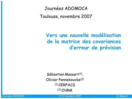 Journées ADOMOCA 21-22 novembre 2007 S. Massart Vers une nouvelle modélisation de la matrice des covariances d’erreur de prévision Sébastien Massart (1),