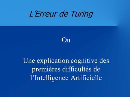 L’Erreur de Turing Ou Une explication cognitive des premières difficultés de l’Intelligence Artificielle.