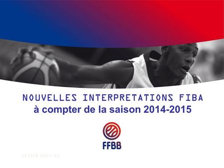NOUVELLES INTERPRETATIONS FIBA à compter de la saison 2014-2015 SAISON 2014-15.