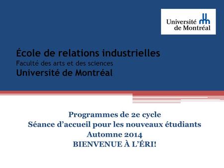 É cole de relations industrielles Faculté des arts et des sciences Université de Montréal Programmes de 2e cycle Séance d’accueil pour les nouveaux étudiants.