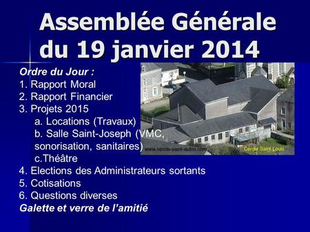 Assemblée Générale du 19 janvier 2014 Ordre du Jour : 1. Rapport Moral 2. Rapport Financier 3. Projets 2015 a. Locations (Travaux) b. Salle Saint-Joseph.