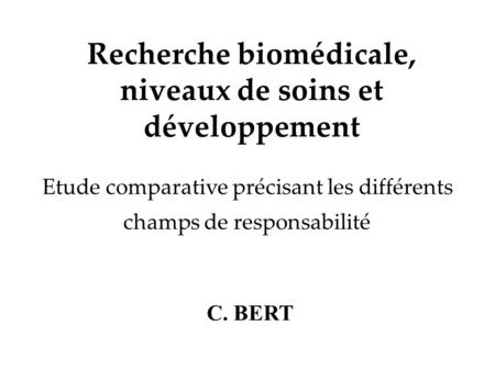 Recherche biomédicale, niveaux de soins et développement Etude comparative précisant les différents champs de responsabilité C. BERT.