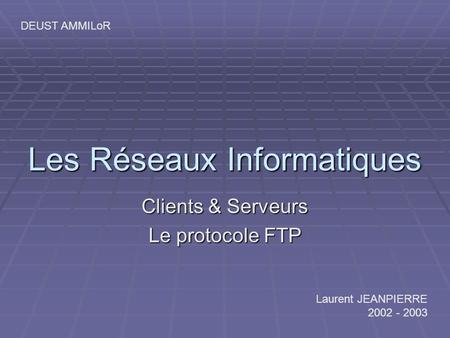 Les Réseaux Informatiques Clients & Serveurs Le protocole FTP Laurent JEANPIERRE 2002 - 2003 DEUST AMMILoR.