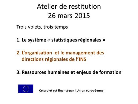 Atelier de restitution 26 mars 2015 Trois volets, trois temps 1.Le système « statistiques régionales » 2.L’organisation et le management des directions.