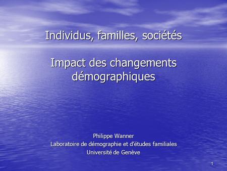 1 Individus, familles, sociétés Impact des changements démographiques Philippe Wanner Laboratoire de démographie et d’études familiales Université de Genève.