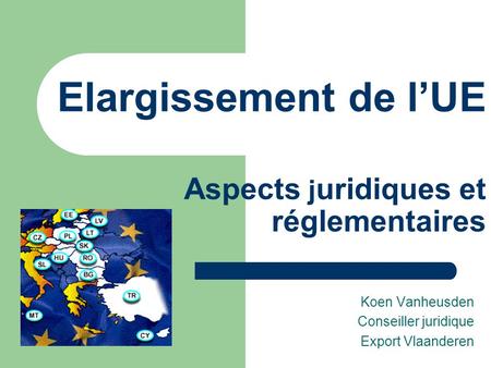 Elargissement de l’UE Aspects j uridiques et réglementaires Koen Vanheusden Conseiller juridique Export Vlaanderen.