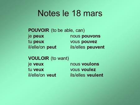 Notes le 18 mars POUVOIR (to be able, can) je peuxnous pouvons tu peuxvous pouvez il/elle/on peutils/elles peuvent VOULOIR (to want) je veuxnous voulons.