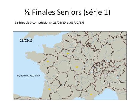 ½ Finales Seniors (série 1) 2 séries de 5 compétitions ( 21/02/15 et 03/10/15) 21/02/15 IDF, BOU,PDL, AQU, PACA.