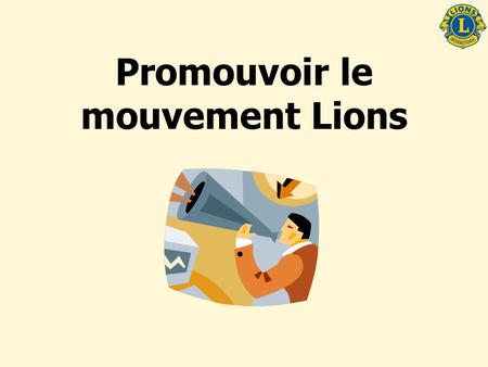 Promouvoir le mouvement Lions. Objectifs de la séance Décrire les avantages de la promotion du mouvement Lions Identifier plusieurs stratégies publicitaires.