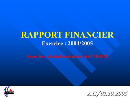 AG/01.10.2005 RAPPORT FINANCIER Exercice : 2004/2005 Assemblée générale ordinaire du 01/10/2005.