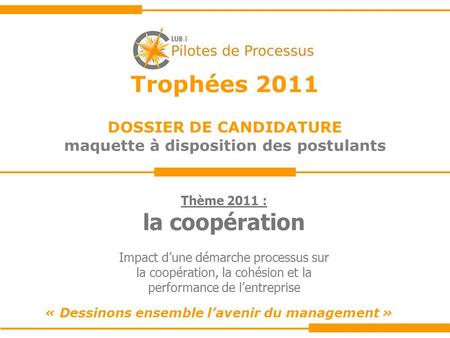 Trophées 2011 DOSSIER DE CANDIDATURE maquette à disposition des postulants « Dessinons ensemble l’avenir du management » Thème 2011 : la coopération Impact.