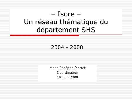 – Isore – Un réseau thématique du département SHS Marie-Josèphe Pierrat Coordination 18 juin 2008 2004 - 2008.