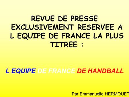 REVUE DE PRESSE EXCLUSIVEMENT RESERVEE A L EQUIPE DE FRANCE LA PLUS TITREE : L EQUIPE DE FRANCE DE HANDBALL Par Emmanuelle HERMOUET.