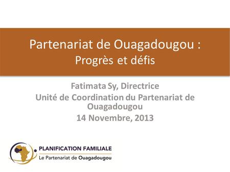 Partenariat de Ouagadougou : Progrès et défis Fatimata Sy, Directrice Unité de Coordination du Partenariat de Ouagadougou 14 Novembre, 2013.