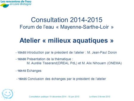 Consultation publique 19 décembre 2014 - 18 juin 2015Le Mans 5 février 2015 Consultation 2014-2015 Forum de l’eau « Mayenne-Sarthe-Loir » Atelier « milieux.