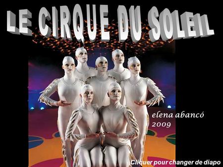 elena abancó 2009 Cliquer pour changer de diapo Historique Le « Cirque du Soleil » est une compagnie canadienne créée par Guy Laliberté et Daniel Gauthier.