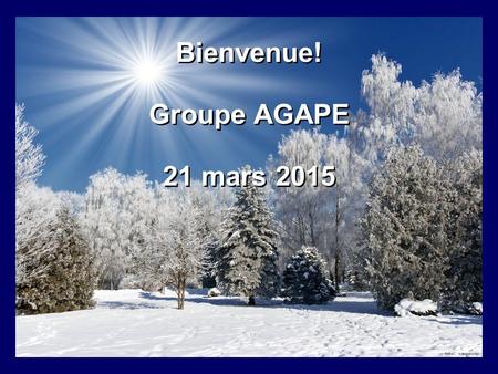 Bienvenue! Groupe AGAPE 21 mars 2015 Bienvenue! Groupe AGAPE 21 mars 2015.