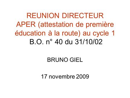 REUNION DIRECTEUR APER (attestation de première éducation à la route) au cycle 1 B.O. n° 40 du 31/10/02 BRUNO GIEL 17 novembre 2009.
