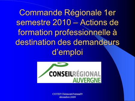 COTEF Clermont-Ferrand 9 décembre 2009 Commande Régionale 1er semestre 2010 – Actions de formation professionnelle à destination des demandeurs d’emploi.