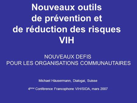Nouveaux outils de prévention et de réduction des risques VIH Michael Häusermann, Dialogai, Suisse 4 ème Conférence Francophone VIH/SIDA, mars 2007 NOUVEAUX.
