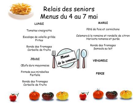 Relais des seniors Menus du 4 au 7 mai LUNDI Tomates vinaigrette Escalope de volaille grillée Frites Ronde des fromages Corbeille de fruits MARDI Pâté.
