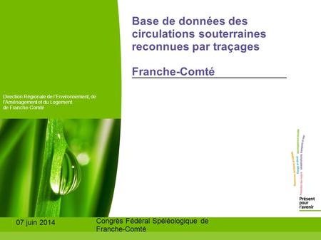 07 juin 2014 Congrès Fédéral Spéléologique de Franche-Comté Base de données des circulations souterraines reconnues par traçages Franche-Comté Direction.