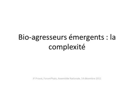 Bio-agresseurs émergents : la complexité JF Proust, ForumPhyto, Assemblée Nationale, 14 décembre 2011.