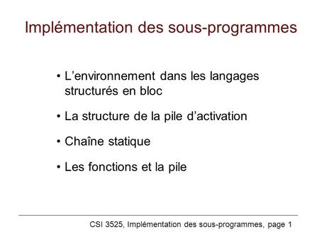 CSI 3525, Implémentation des sous-programmes, page 1 Implémentation des sous-programmes L’environnement dans les langages structurés en bloc La structure.