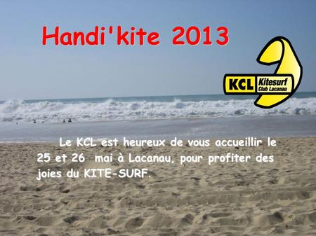 Handi'kite 2013 Le KCL est heureux de vous accueillir le 25 et 26 mai à Lacanau, pour profiter des joies du KITE-SURF.