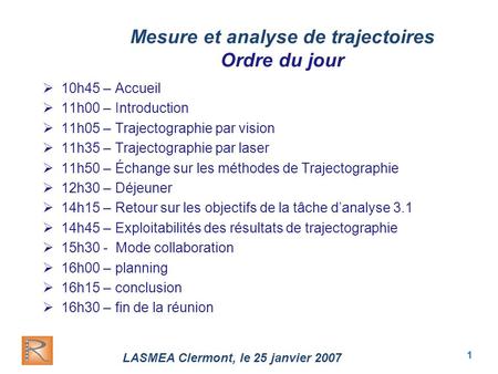 LASMEA Clermont, le 25 janvier 2007 1 Mesure et analyse de trajectoires Ordre du jour  10h45 – Accueil  11h00 – Introduction  11h05 – Trajectographie.