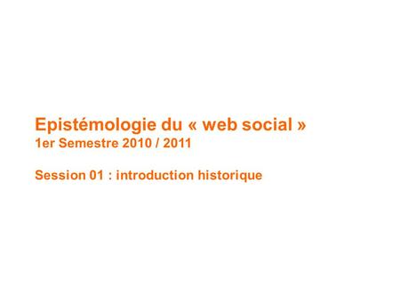 Epistémologie du web social Epistémologie du « web social » 1er Semestre 2010 / 2011 Session 01 : introduction historique.
